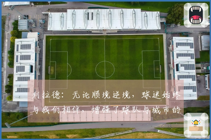 利拉德：无论顺境逆境，球迷始终与我们相伴，增强了球队与城市的联系