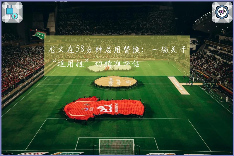 尤文在58分钟启用替换：一场关于“适用性”的精准评估