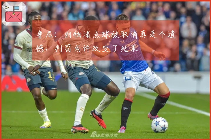 鲁尼：利物浦点球被取消真是个遗憾，判罚或许改变了结果