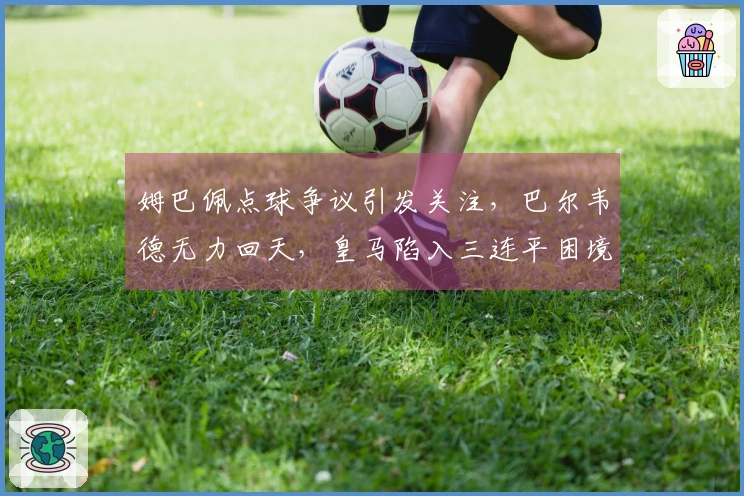 姆巴佩点球争议引发关注，巴尔韦德无力回天，皇马陷入三连平困境