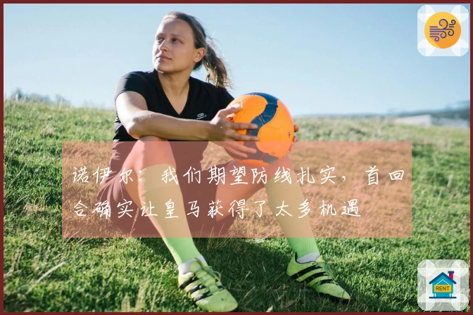诺伊尔：我们期望防线扎实，首回合确实让皇马获得了太多机遇