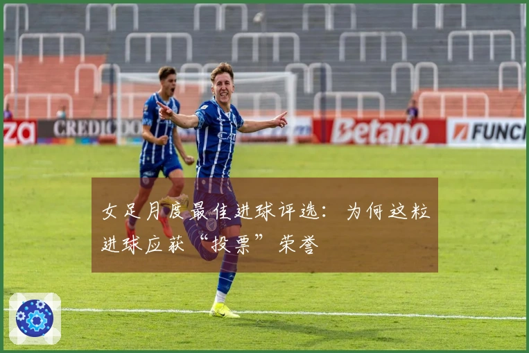 女足月度最佳进球评选：为何这粒进球应获“投票”荣誉