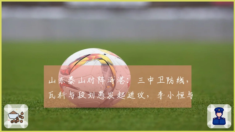 山东泰山对阵海港：三中卫防线，瓦科与段刘愚发起进攻，李小恒与泽卡冲刺前线