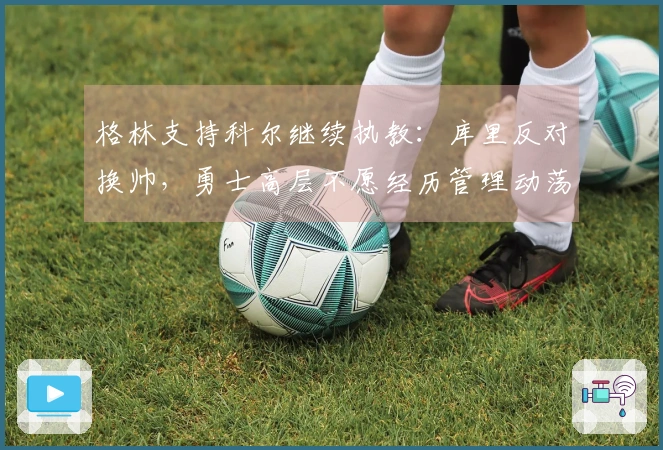 格林支持科尔继续执教：库里反对换帅，勇士高层不愿经历管理动荡