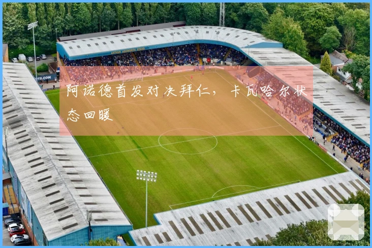 阿诺德首发对决拜仁，卡瓦哈尔状态回暖