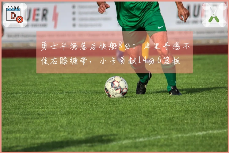 勇士半场落后快船8分：库里手感不佳右膝缠带，小卡贡献14分6篮板