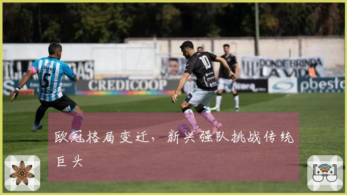 欧冠格局变迁，新兴强队挑战传统巨头