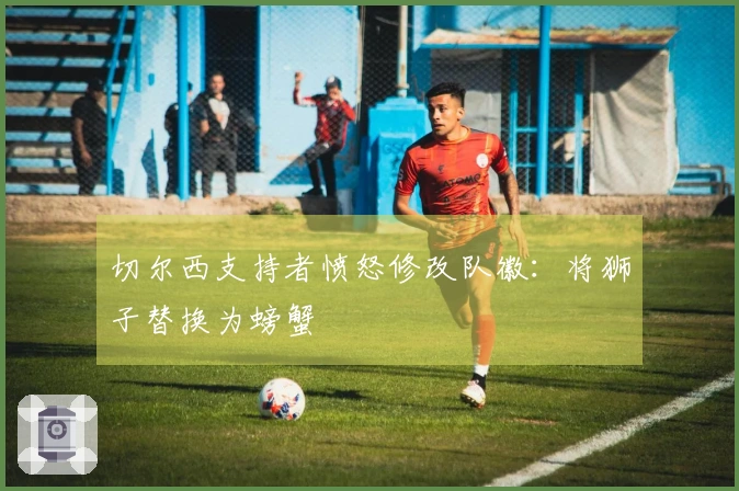 切尔西支持者愤怒修改队徽：将狮子替换为螃蟹