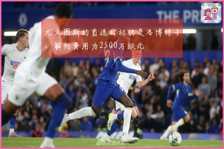 尤文图斯的首选目标仍是洛博特卡，解约费用为2500万欧元