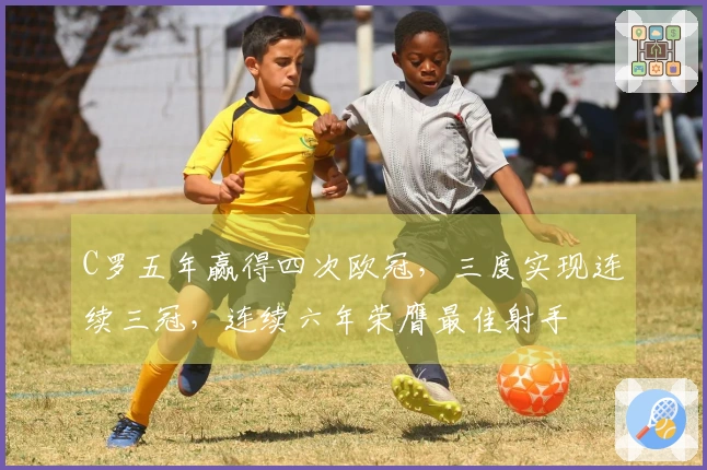 C罗五年赢得四次欧冠，三度实现连续三冠，连续六年荣膺最佳射手