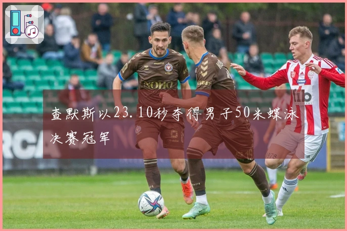 查默斯以23.10秒夺得男子50米蝶泳决赛冠军