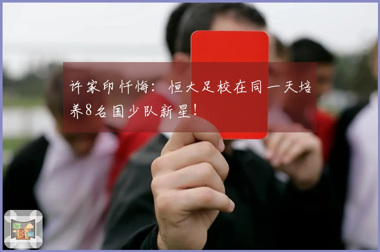 许家印忏悔：恒大足校在同一天培养8名国少队新星！