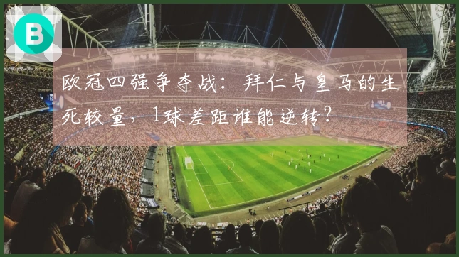欧冠四强争夺战：拜仁与皇马的生死较量，1球差距谁能逆转？